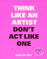 Think Like an Artist, Don't Act Like One - Koos de Wilt - kniha z kategorie Umění, design a architektura