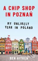 A Chip Shop in Poznań (My Unlikely Year in Poland) - kniha z kategorie Cestopisy